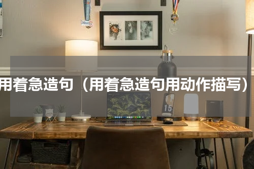 用着急造句（用着急造句用动作描写）