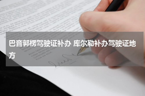 巴音郭楞驾驶证补办 库尔勒补办驾驶证地方