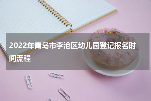 2022年青岛市李沧区幼儿园登记报名时间流程