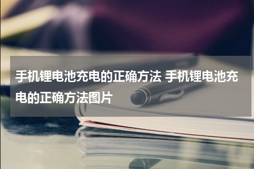 手机锂电池充电的正确方法 手机锂电池充电的正确方法图片
