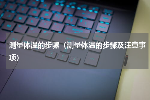 测量体温的步骤（测量体温的步骤及注意事项）