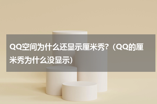 QQ空间为什么还显示厘米秀?（QQ的厘米秀为什么没显示）