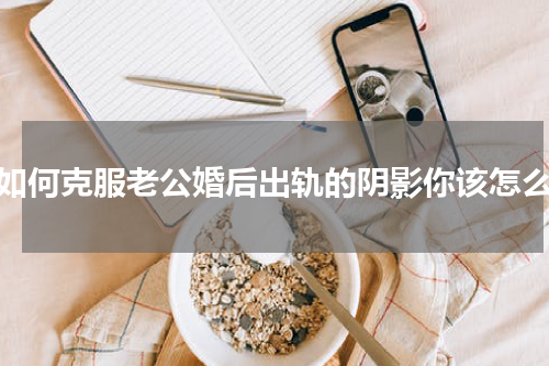 要如何克服老公婚后出轨的阴影你该怎么做