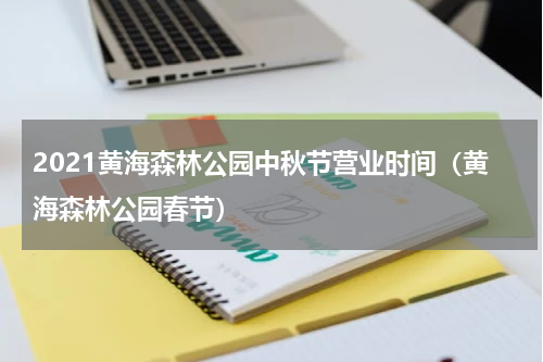 2021黄海森林公园中秋节营业时间（黄海森林公园春节）