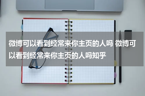 微博可以看到经常来你主页的人吗 微博可以看到经常来你主页的人吗知乎