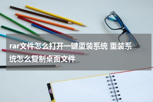 rar文件怎么打开一键重装系统 重装系统怎么复制桌面文件