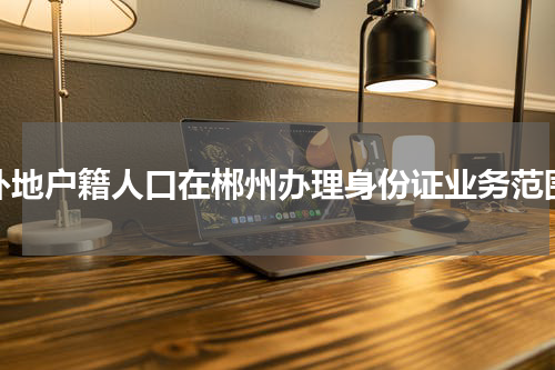 外地户籍人口在郴州办理身份证业务范围