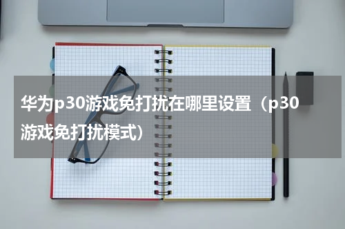 华为p30游戏免打扰在哪里设置（p30游戏免打扰模式）