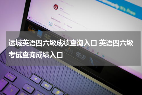 运城英语四六级成绩查询入口 英语四六级考试查询成绩入口