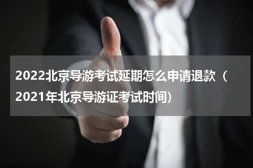 2022北京导游考试延期怎么申请退款（2021年北京导游证考试时间）