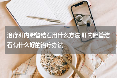 治疗肝内胆管结石用什么方法 肝内胆管结石有什么好的治疗办法