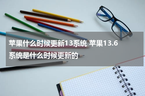 苹果什么时候更新13系统 苹果13.6系统是什么时候更新的