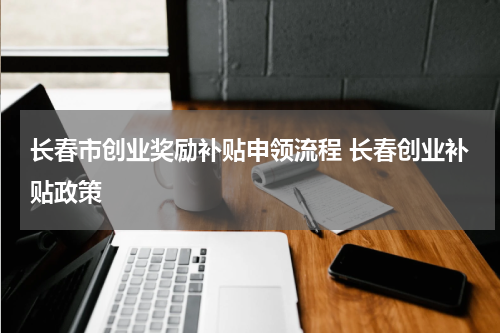 长春市创业奖励补贴申领流程 长春创业补贴政策