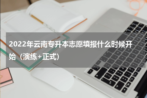 2022年云南专升本志愿填报什么时候开始（演练+正式）