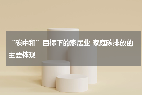 “碳中和”目标下的家居业 家庭碳排放的主要体现