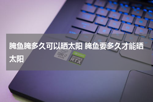 腌鱼腌多久可以晒太阳 腌鱼要多久才能晒太阳