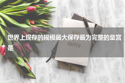 世界上现存的规模最大保存最为完整的皇宫是