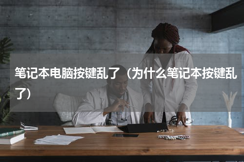 笔记本电脑按键乱了（为什么笔记本按键乱了）
