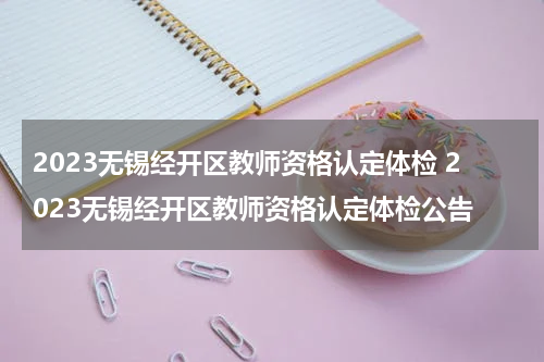 2023无锡经开区教师资格认定体检 2023无锡经开区教师资格认定体检公告