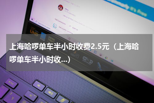 上海哈啰单车半小时收费2.5元（上海哈啰单车半小时收...）
