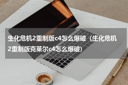 生化危机2重制版c4怎么爆破（生化危机2重制版克莱尔c4怎么爆破）