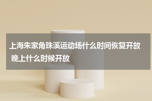 上海朱家角珠溪运动场什么时间恢复开放  晚上什么时候开放