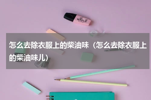 怎么去除衣服上的柴油味（怎么去除衣服上的柴油味儿）