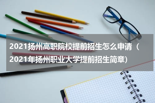2021扬州高职院校提前招生怎么申请（2021年扬州职业大学提前招生简章）