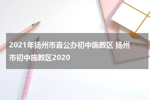 2021年扬州市直公办初中施教区 扬州市初中施教区2020