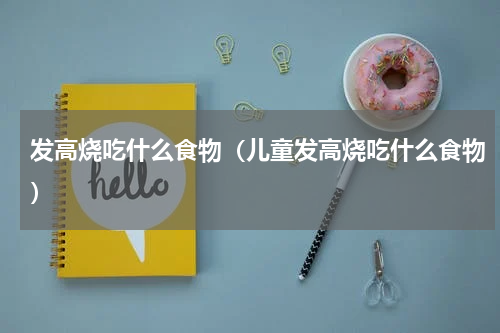 发高烧吃什么食物（儿童发高烧吃什么食物）