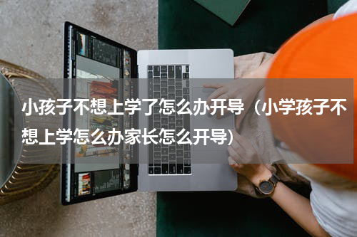 小孩子不想上学了怎么办开导（小学孩子不想上学怎么办家长怎么开导）