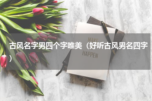 古风名字男四个字唯美（好听古风男名四字）