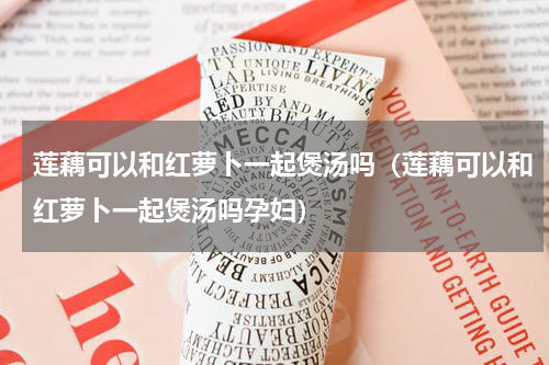 莲藕可以和红萝卜一起煲汤吗（莲藕可以和红萝卜一起煲汤吗孕妇）