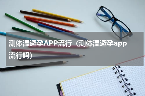 测体温避孕APP流行（测体温避孕app流行吗）