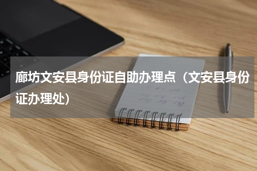 廊坊文安县身份证自助办理点（文安县身份证办理处）