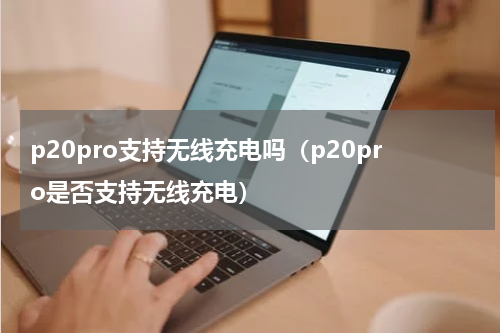 p20pro支持无线充电吗（p20pro是否支持无线充电）