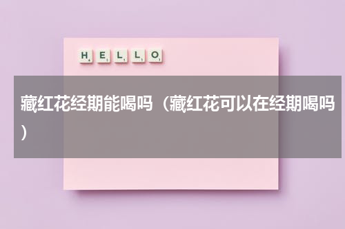 藏红花经期能喝吗（藏红花可以在经期喝吗）