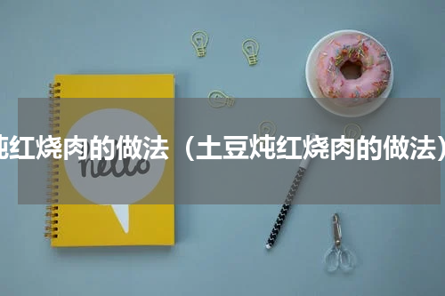 炖红烧肉的做法（土豆炖红烧肉的做法）