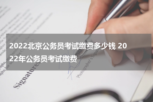 2022北京公务员考试缴费多少钱 2022年公务员考试缴费