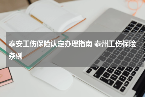泰安工伤保险认定办理指南 泰州工伤保险条例