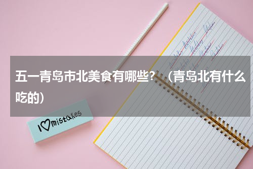 五一青岛市北美食有哪些？（青岛北有什么吃的）