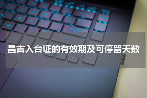 昌吉入台证的有效期及可停留天数