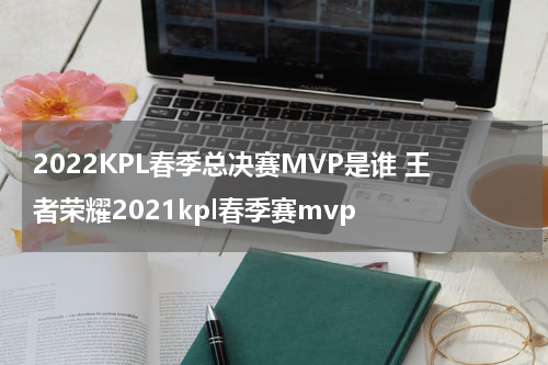 2022KPL春季总决赛MVP是谁 王者荣耀2021kpl春季赛mvp