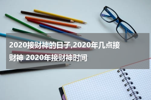 2020接财神的日子,2020年几点接财神 2020年接财神时间