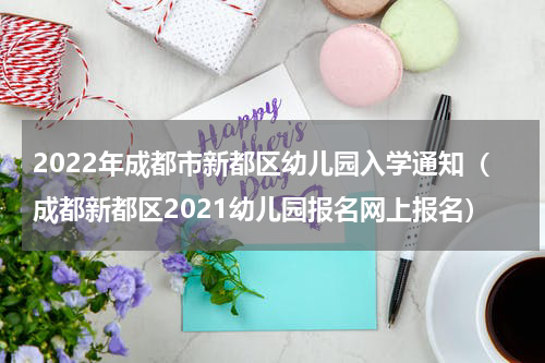 2022年成都市新都区幼儿园入学通知（成都新都区2021幼儿园报名网上报名）