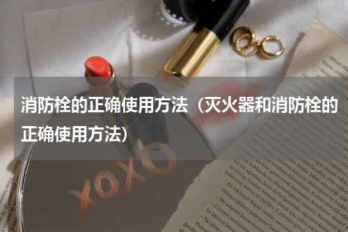 消防栓的正确使用方法（灭火器和消防栓的正确使用方法）