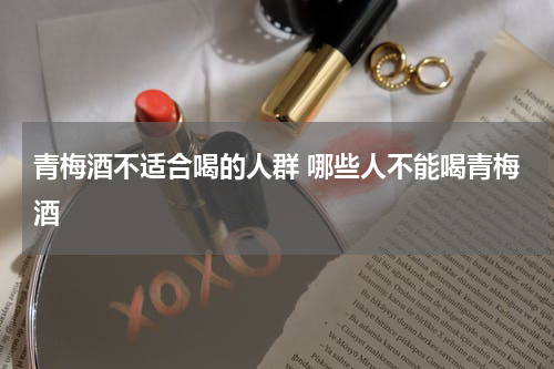 青梅酒不适合喝的人群 哪些人不能喝青梅酒