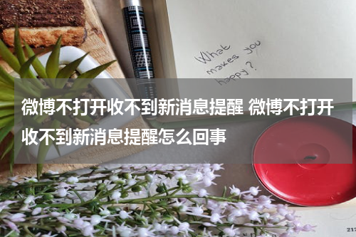 微博不打开收不到新消息提醒 微博不打开收不到新消息提醒怎么回事