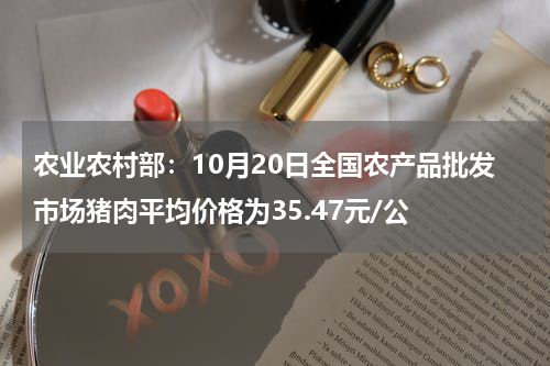 农业农村部：10月20日全国农产品批发市场猪肉平均价格为35.47元/公