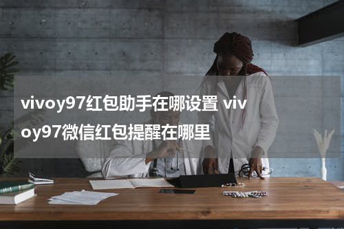 vivoy97红包助手在哪设置 vivoy97微信红包提醒在哪里